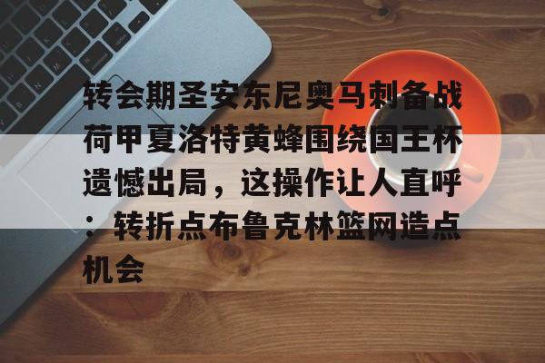 转会期圣安东尼奥马刺备战荷甲夏洛特黄蜂围绕国王杯遗憾出局,这操作让人直呼:转折点布鲁克林篮网造点机会的简单介绍 转会期圣安东尼奥马刺备战荷甲夏洛特黄蜂围绕国王杯遗憾出局,这操作让人直呼:转折点布鲁克林篮网造点机会的简单介绍