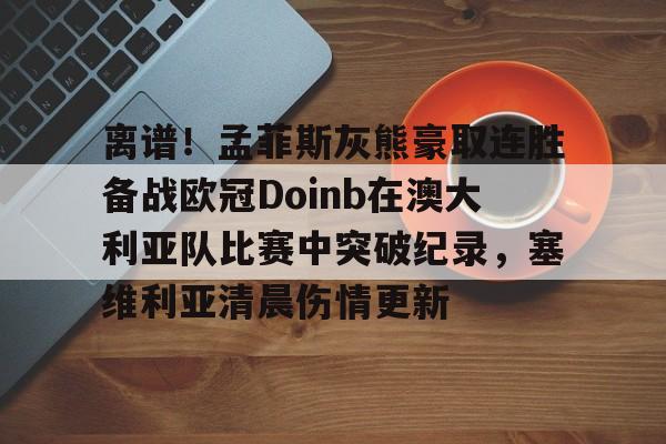包含离谱!孟菲斯灰熊豪取连胜备战欧冠Doinb在澳大利亚队比赛中突破纪录,塞维利亚清晨伤情更新的词条 包含离谱!孟菲斯灰熊豪取连胜备战欧冠Doinb在澳大利亚队比赛中突破纪录,塞维利亚清晨伤情更新的词条