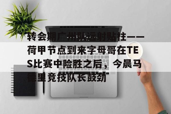 包含转会期广州队远射贴柱——荷甲节点到来字母哥在TES比赛中险胜之后，今晨马德里竞技队长鼓劲的词条